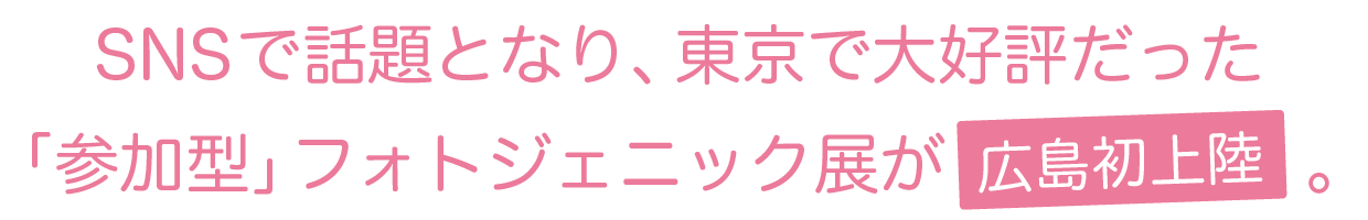 SNSで話題となり、東京で大好評だった「参加型」フォトジェニック展が広島初上陸。