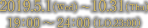 2019.5.1（wed）～10.31（thu）19:00～24：00（LO.23:00）